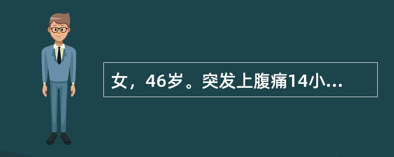 女，46岁。突发上腹痛14小时，频繁呕吐胃内容物，疼痛阵发性加剧，向右肩放射2小时后发热伴腹胀，无寒战、腹泻。既往有上腹饱胀5年，按"胃痛"治疗后，偶有好转。查体：T：38．5℃，