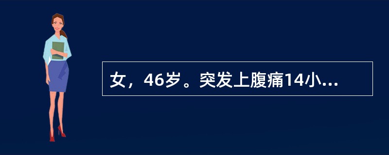 女，46岁。突发上腹痛14小时，频繁呕吐胃内容物，疼痛阵发性加剧，向右肩放射2小时后发热伴腹胀，无寒战、腹泻。既往有上腹饱胀5年，按"胃痛"治疗后，偶有好转。查体：T：38．5℃，