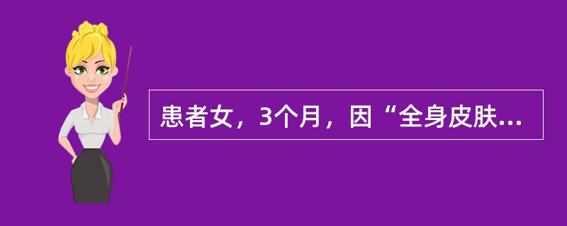 患者女，3个月，因“全身皮肤水疱、红斑、色素沉着、结痂3个月”来诊。患儿出生后4d，双下肢出现散在水疱，数日后蔓延至躯干。水疱糜烂、结痂后新的水疱出现。1个月后出现红斑、结节、疣状斑块及涡旋状色素沉着