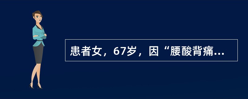 患者女，67岁，因“腰酸背痛10余年，加重2个月”来诊。诉身高较年轻时减少5cm左右。有糖尿病病史5年，口服降糖药，血糖和糖化血红蛋白均控制在正常范围。查体：身高162cm，体重63kg，无阳性体征。