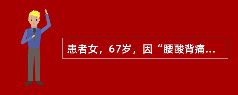 患者女，67岁，因“腰酸背痛10余年，加重2个月”来诊。诉身高较年轻时减少5cm左右。有糖尿病病史5年，口服降糖药，血糖和糖化血红蛋白均控制在正常范围。查体：身高162cm，体重63kg，无阳性体征。