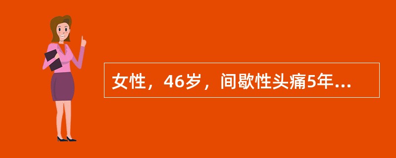 女性，46岁，间歇性头痛5年，近半年来加重；头痛每次发于右侧额部逐渐扩散至右颞部和枕部，伴有恶心、呕吐、对光及声音过敏，疼痛开始时多为强烈的波动性疼痛，后转为持续性钝痛；晨起发作多，日常活动或轻轻摇头