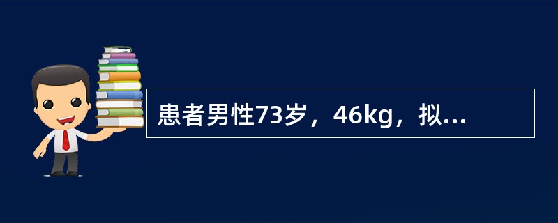 患者男性73岁，46kg，拟行胃癌根治术。有20多年结核病史，吸烟史30余年，咳嗽咳痰史18年。血常规，血生化，ECG正常。体检示BP150／80mmHg，HR90次／分，SPO<img bor