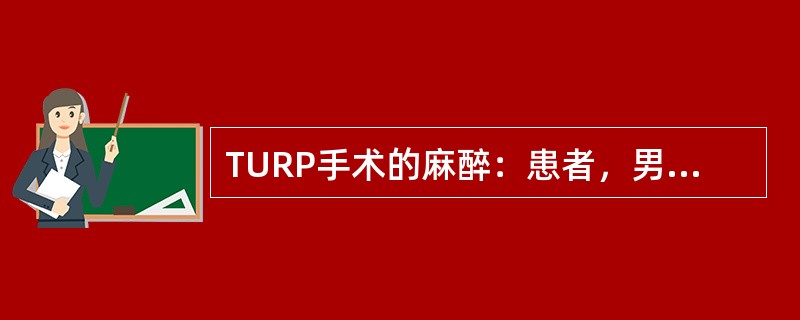 TURP手术的麻醉：患者，男性，68岁，61kg；因"尿频、尿急、尿不尽、夜尿增多2个月余伴尿失禁3天入院"；患者既往有高血压、糖尿病病史10余年。入院体格检查：血压160／108