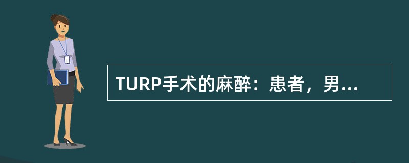 TURP手术的麻醉：患者，男性，68岁，61kg；因"尿频、尿急、尿不尽、夜尿增多2个月余伴尿失禁3天入院"；患者既往有高血压、糖尿病病史10余年。入院体格检查：血压160／108
