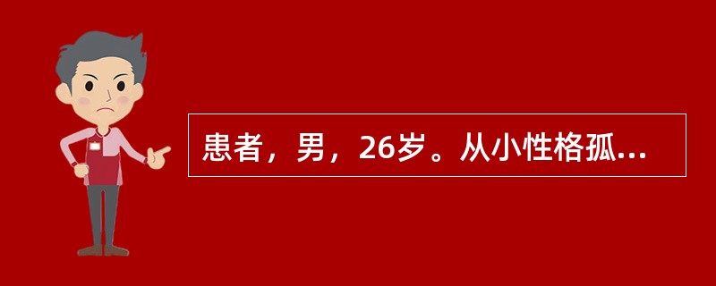 患者，男，26岁。从小性格孤僻内向，沉默寡言，对人态度冷淡，怕见生人，不主动与人打招呼，也不愿意介入别人的事，对家人也缺乏情感，总是偏爱单独行动，回避社交，离群独处，没有亲密朋友，不信任他人。近半年，