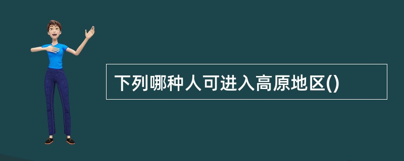 下列哪种人可进入高原地区()