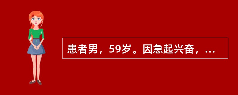 患者男，59岁。因急起兴奋，乱语，情绪不稳1天入院。患者1天前无明显原因突起兴奋话多，胡言乱语，自言自语，不停的说话，诉有人要害他，看见汽车就认为是要来抓他的，有时说听见有人在喊他让他认罪。情绪不稳定