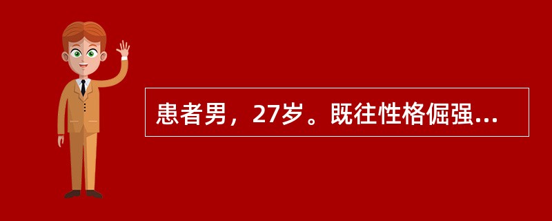 患者男，27岁。既往性格倔强、固执、易发脾气。中学时学习成绩相当好，总觉得同学嫉妒他的才能，总是用一种异常的目光看他。经常顶撞班主任，总觉得班主任的想法经常是错误的。对其他人，包括班里同学，甚至自己的