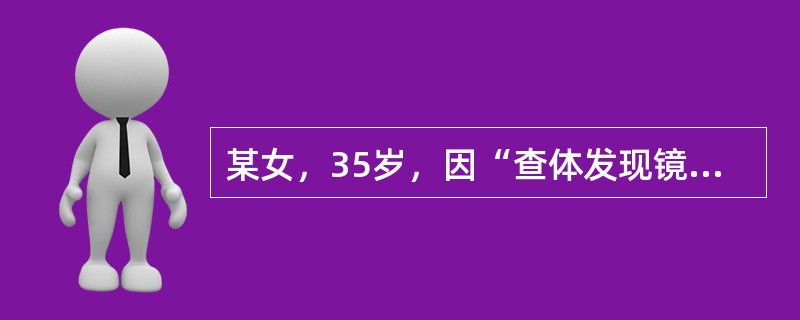 某女，35岁，因“查体发现镜下血尿1天”来诊，无尿频、尿急、尿痛，无腰痛及发热。查体：BP150／80mmHg，心肺（－），尿常规红细胞25个／HP，白细胞4～5个／HP，尿蛋白（＋）。如果以上检查均