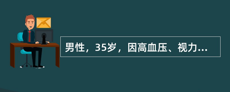 男性，35岁，因高血压、视力障碍、恶心、呕吐来院就诊、，体检：血压28／16kPa（210／120mmHg），心界向左下扩大，血红蛋白65g／L，尿蛋白（＋＋＋）、红细胞5～10个／HP，Cr760μ