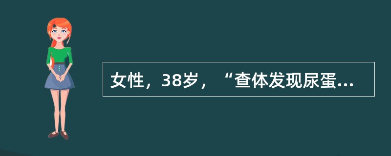 女性，38岁，“查体发现尿蛋白1个月”就诊。既往高血压病史3年，未筛查过尿常规，无高血压家族史。患者于3年前在诊所测血压为150／80mmHg，后重复测仍高，未服用药物。1个月前单位体检测血压为150