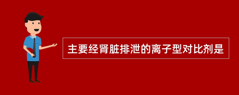 主要经肾脏排泄的离子型对比剂是