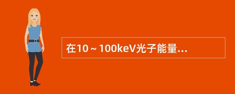 在10～100keV光子能量范围内，光子能量在10keV时光电吸收力95%以上，康普顿吸收为5%。光子能量为100keV时，康普顿吸收占95%以上。下列叙述正确的是