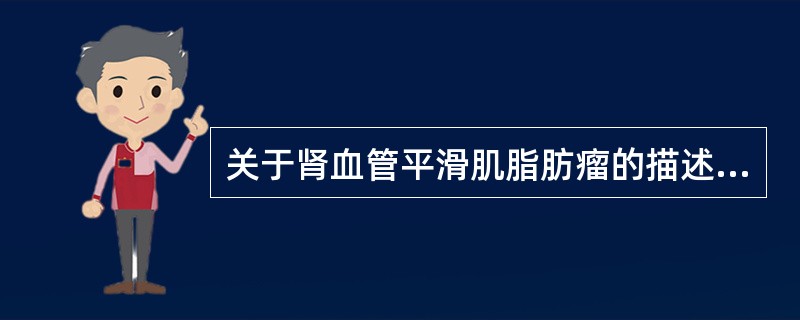 关于肾血管平滑肌脂肪瘤的描述，正确的为