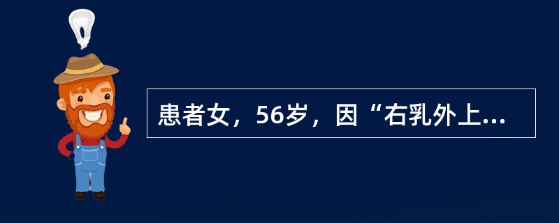 患者女，56岁，因“右乳外上象限肿物1周”来诊。查体：肿物活动度尚可，腋下触诊及B型超声均未见明显肿大淋巴结。无乳腺癌及肿瘤家族史，患者自身无乳腺疾病史。术前肿物粗针穿刺活检诊断为浸润性癌，行乳房单纯