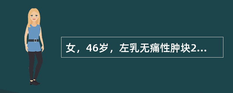 女，46岁，左乳无痛性肿块20余天，左乳外上象限有一约4.0cm×3.0cm肿块，质硬、无压痛，边界不清，与皮肤有轻度粘连。左腋下可扪及直径5cm大小淋巴结，质硬，钼靶X线摄片示左乳外上高密度肿块，边