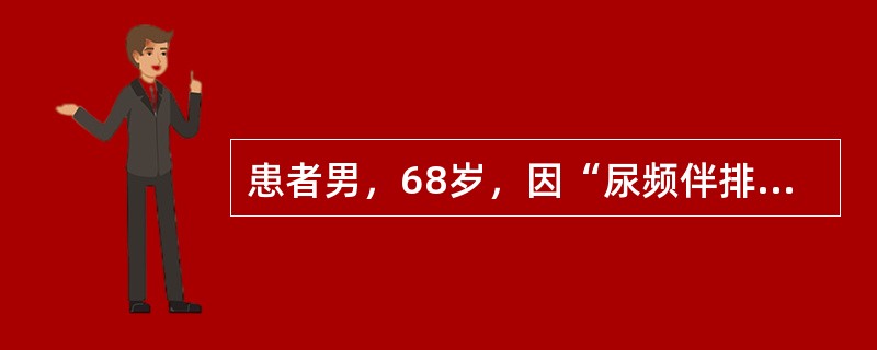 患者男，68岁，因“尿频伴排尿困难5年，加重1年”来诊。查体：耻骨上区膨隆，叩诊实音；双下肢膝关节以下轻度压凹性水肿；直肠指诊示前列腺体积增大，表面光滑无结节。血PSA4.0ng/ml。泌尿系统B型超