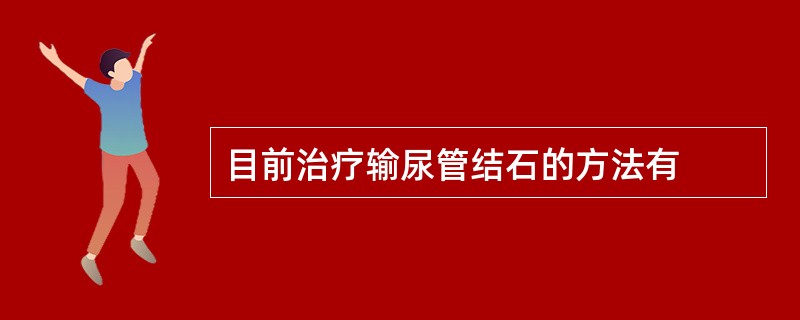 目前治疗输尿管结石的方法有