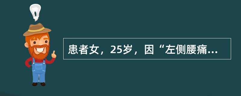 患者女，25岁，因“左侧腰痛，间断血尿1年”来诊。患者劳累或长时间站立后出现左侧腰部酸痛，平卧休息后可缓解；伴有血尿，时为镜下血尿，时为无痛性肉眼血尿。如患者突发剧烈腰部绞痛伴有恶心、寒战、心动过速，