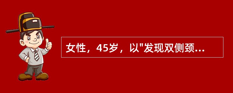 女性，45岁，以"发现双侧颈前区颈部肿物10年，右侧前颈部巨大肿物6年"主诉入院，PE：双侧甲状腺可及多发质软肿物，活动，右侧较大者约7cm。气管向左侧略移位。甲状腺功能检查未见明