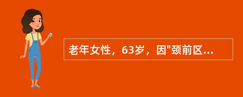 老年女性，63岁，因"颈前区包块1年"入院。查体：颈部直立，屈伸转动自如，颈部对称，气管居中，甲状腺左叶可触及一包块，约4cm×3cm大小，甲状腺右叶可触及一包块，约1cm×1cm