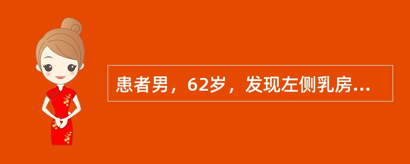患者男，62岁，发现左侧乳房较对侧明显增大3个月，轻微疼痛，无乳头溢液，无肿瘤病史。体检：双乳头无内陷，左侧乳房可触及直径约4cm的肿块，边界清，质不硬，位于乳头乳晕后方，右乳未触及肿块，腋窝淋巴结不