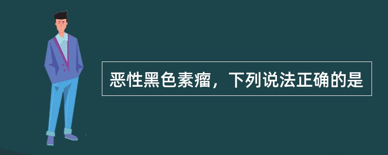 恶性黑色素瘤，下列说法正确的是