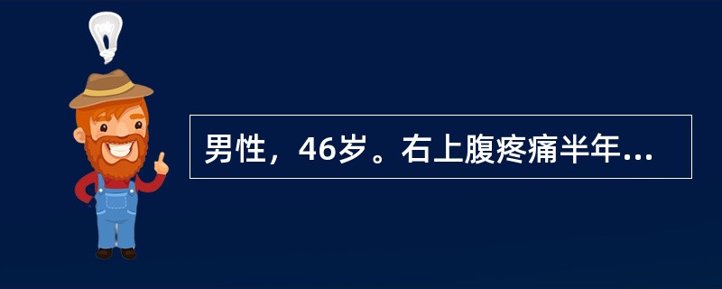 男性，46岁。右上腹疼痛半年，加重伴上腹部包块1个月。半年前无明显诱因出现右上腹钝痛，为持续性，有时向右肩背部放射。近1个月来，右上腹痛加重，自觉右上腹饱满，有包块，伴腹胀、食欲缺乏、恶心，无呕吐、腹