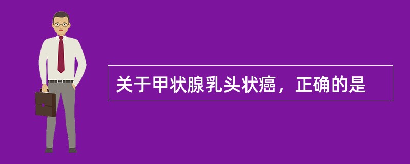 关于甲状腺乳头状癌，正确的是