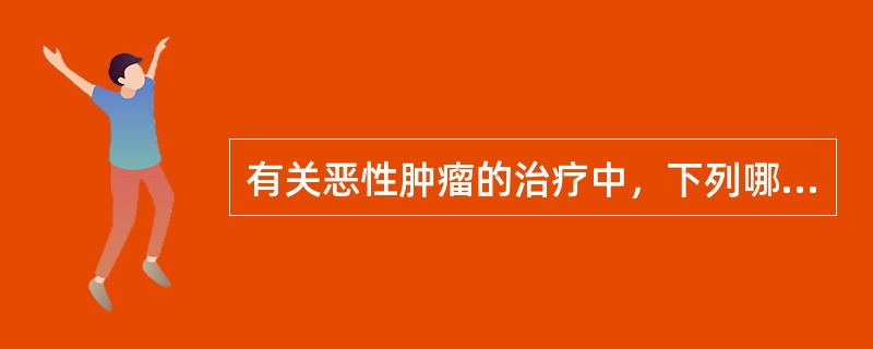 有关恶性肿瘤的治疗中，下列哪些是错误的