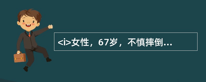 <i>女性，67岁，不慎摔倒，左髋部着地，当即左髋剧痛，不能站立，急诊来院，检查见左下肢缩短，外旋畸形。</i><i><br /></i>股