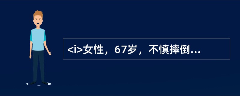 <i>女性，67岁，不慎摔倒，左髋部着地，当即左髋剧痛，不能站立，急诊来院，检查见左下肢缩短，外旋畸形。</i><i><br /></i>患