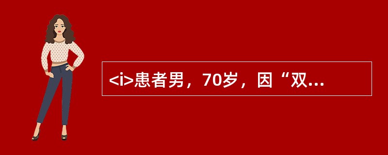 <i>患者男，70岁，因“双膝关节疼痛10年，加重伴右膝畸形1年”前来门诊就诊。</i><i><br /></i>对于患者目前的情况，以下治