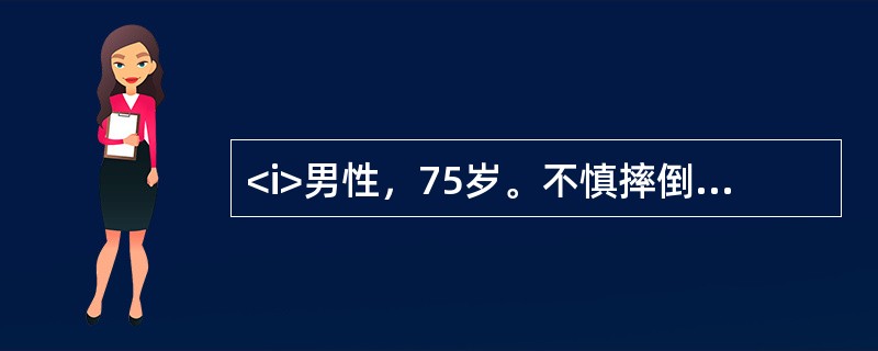 <i>男性，75岁。不慎摔倒，右髋部先着地，伤后感髋部疼痛，不能行走。检查发现右下肢外旋90°畸形，肢体短缩。</i><i><br /></i&g