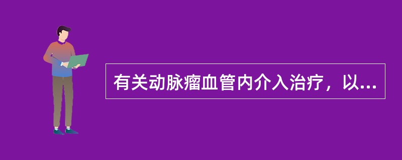 有关动脉瘤血管内介入治疗，以下哪些是错误的