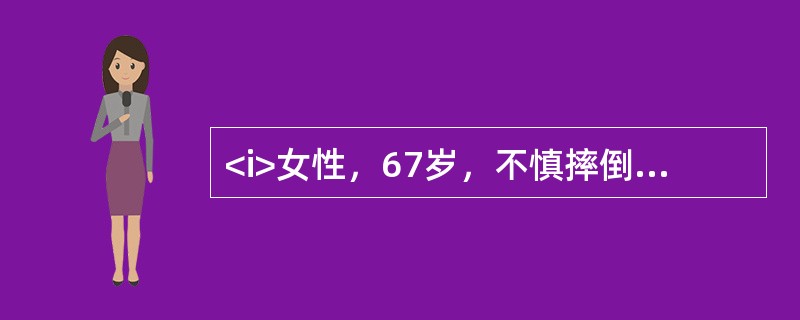 <i>女性，67岁，不慎摔倒，左髋部着地，当即左髋剧痛，不能站立，急诊来院，检查见左下肢缩短，外旋畸形。</i><i><br /></i>经