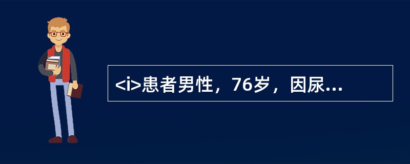 <i>患者男性，76岁，因尿频，进行性排尿困难3年，症状加重3天，伴有尿失禁，进而不能自行排尿长达10小时就诊。患者曾有排尿时尿流中断的病史。查体：一般情况好，下腹膨隆，浊音界位于脐下2指