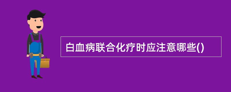 白血病联合化疗时应注意哪些()