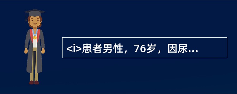 <i>患者男性，76岁，因尿频，进行性排尿困难3年，症状加重3天，伴有尿失禁，进而不能自行排尿长达10小时就诊。患者曾有排尿时尿流中断的病史。查体：一般情况好，下腹膨隆，浊音界位于脐下2指