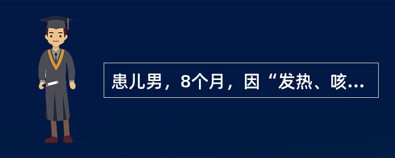 患儿男，8个月，因“发热、咳嗽2d，伴气促1d”来诊。体温37.0~40.5℃。既往健康，生长发育过程无异常，按时进行预防接种。查体：T39.5℃，P170次/min，R66次/min；烦躁；颈部和躯