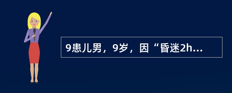 9患儿男，9岁，因“昏迷2h”急诊入院。2h前上课时突然昏迷，偶有四肢抽搐，送至医院。既往体健。查体：T36.6℃，P90次/min，R24次/min，BP120/80mmHg；颈强直明显，瞳孔对光反