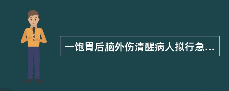 一饱胃后脑外伤清醒病人拟行急诊手术。如为误吸，应首先()