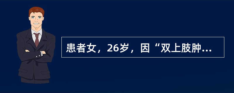 患者女，26岁，因“双上肢肿胀1个月余”来诊。门诊怀疑“甲状腺功能低下”收入内分泌病房。查体：双上肢肘关节以下肢体肿胀。实验室检查：尿常规（-），24小时尿蛋白140mg；肝功能：清蛋白34g/L；心