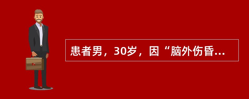 患者男，30岁，因“脑外伤昏迷1h”来诊。查体：BP180/100mmHg，P60次/min，R24次/min；GCS6分；瞳孔：L∶R＝4mm∶1mm，左侧对光反射消失；右侧肢体瘫痪。颅脑CT：左额