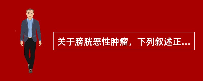 关于膀胱恶性肿瘤，下列叙述正确的是