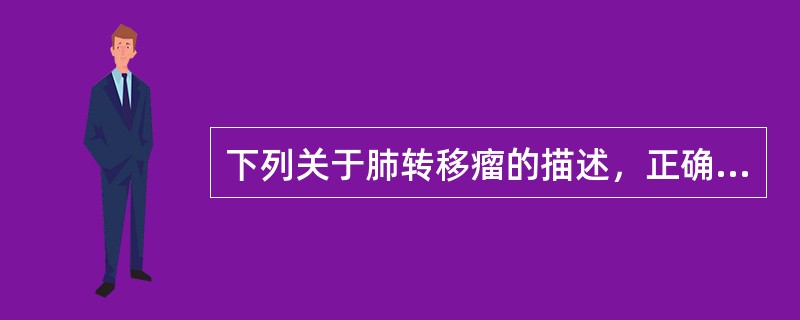 下列关于肺转移瘤的描述，正确的是