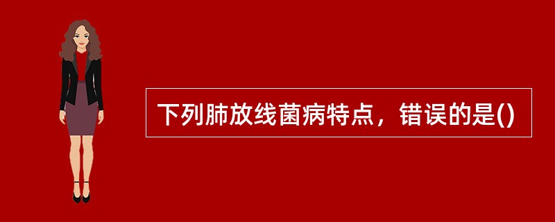 下列肺放线菌病特点，错误的是()