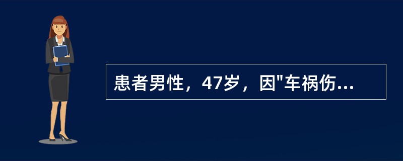 患者男性，47岁，因"车祸伤后全腹疼痛4小时"入院。患者4小时前因车祸后出现腹部疼痛，疼痛剧烈。无头晕、昏迷，无呕血、胸闷、心悸等症状。查体：T37.8℃，P108次/分，R22次