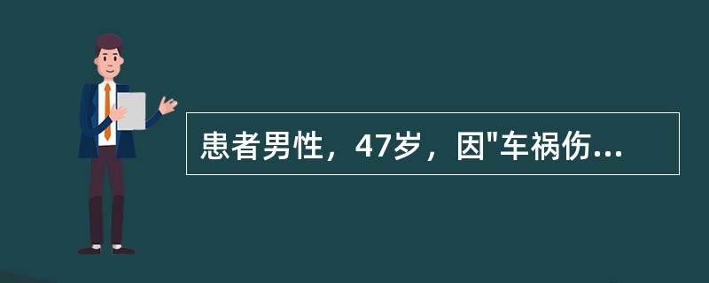 患者男性，47岁，因"车祸伤后全腹疼痛4小时"入院。患者4小时前因车祸后出现腹部疼痛，疼痛剧烈。无头晕、昏迷，无呕血、胸闷、心悸等症状。查体：T37.8℃，P108次/分，R22次